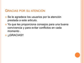 GRACIAS POR SU ATENCIÓN
 Se le agradece los usuarios por la atención
prestada a este articulo.
 Ya que les proporciona consejos para una buena
convivencia y para evitar conflictos en cada
momento .
 ¡¡GRACIAS!!
 