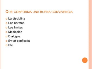 QUE CONFORMA UNA BUENA CONVIVENCIA
 La disciplina
 Las normas
 Los limites
 Mediación
 Diálogos
 Evitar conflictos
 Etc.
 
