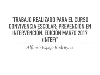 "TRABAJO REALIZADO PARA EL CURSO
CONVIVENCIA ESCOLAR: PREVENCIÓN EN
INTERVENCIÓN. EDICIÓN MARZO 2017
(INTEF)"
Alfonso Espejo Rodríguez
 