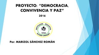 PROYECTO: “DEMOCRACIA,
CONVIVENCIA Y PAZ”
2016
Por: MARIZOL SÁNCHEZ ROMÁN
 