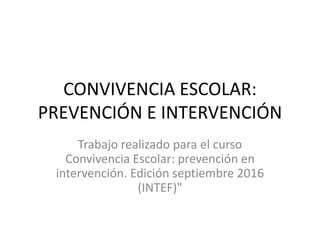 CONVIVENCIA ESCOLAR:
PREVENCIÓN E INTERVENCIÓN
Trabajo realizado para el curso
Convivencia Escolar: prevención en
intervención. Edición septiembre 2016
(INTEF)"
 