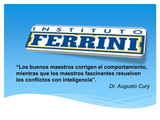 “Los buenos maestros corrigen el comportamiento,
mientras que los maestros fascinantes resuelven
los conflictos con inteligencia”.
Dr. Augusto Cury
 