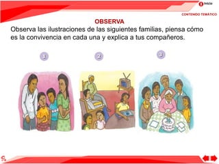 Inicio
OBSERVA
Observa las ilustraciones de las siguientes familias, piensa cómo
es la convivencia en cada una y explica a tus compañeros.
CONTENIDO TEMÁTICO
 