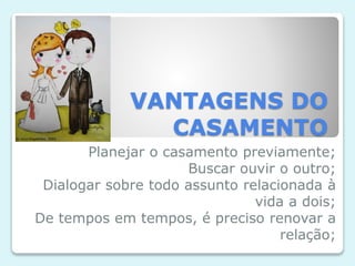 VANTAGENS DO
CASAMENTO
Planejar o casamento previamente;
Buscar ouvir o outro;
Dialogar sobre todo assunto relacionada à
vida a dois;
De tempos em tempos, é preciso renovar a
relação;
 