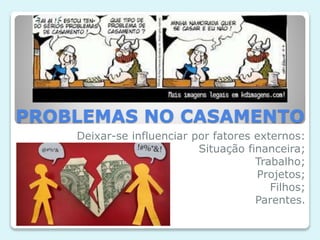 PROBLEMAS NO CASAMENTO
Deixar-se influenciar por fatores externos:
Situação financeira;
Trabalho;
Projetos;
Filhos;
Parentes.
 