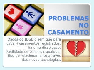 PROBLEMAS
NO
CASAMENTO
Dados do IBGE dizem que para
cada 4 casamentos registrados,
há uma dissolução.
Facilidade de construir qualquer
tipo de relacionamento através
das novas tecnologias.
 