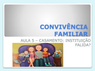 CONVIVÊNCIA
FAMILIAR
AULA 5 – CASAMENTO: INSTITUIÇÃO
FALIDA?
 