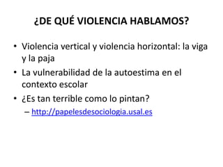 ¿DE QUÉ VIOLENCIA HABLAMOS?Violencia vertical y violencia horizontal: la viga y la pajaLa vulnerabilidad de la autoestima en el contexto escolar¿Es tan terrible como lo pintan?http://papelesdesociologia.usal.es
