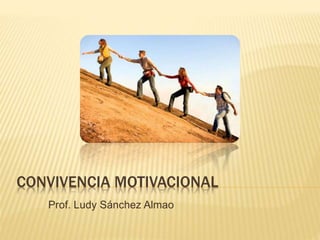 CONVIVENCIA MOTIVACIONAL 
Prof. Ludy Sánchez Almao 
 