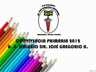 CONVIVENCIA PRIMARIA 2012
U. E. COLEGIO DR. JOSÉ GREGORIO H.
 