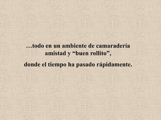…todo en un ambiente de camaradería
amistad y “buen rollito”,
donde el tiempo ha pasado rápidamente.
 