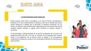 LA DISFUNCIONALIDAD FAMILIAR
Desde tiempos atrás hasta la actualidad, es el entorno familiar considerado el
contexto en el cual se desenvuelve el individuo y del cual es posible que asuma
ciertas tendencias o hábitos que le permitan al individuo interactuar con los
demás, no obstante, estos hábitos están regulados por las normas que este mismo
contexto impone, propone o sugiere como cimiento, en valores, carácter y
conductas.
La funcionalidad o disfuncionalidad de la familia no depende de la ausencia de
problemas dentro de ésta si no, por el contrario, de la respuesta que muestre
frente a los problemas; de la manera como se adapta a las circunstancias
cambiantes de modo que mantiene una continuidad y fomenta el crecimiento de
cada miembro.
 