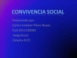 Presentado por: Carlos Esteban Pérez Reyes Cod:2011236082 Asignatura: Cátedra ECCI 