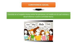 CONVIVENCIA SOCIAL
Consiste en el respeto mutuo entre las personas y el medio en el cual vivimos y
desarrollamos nuestra actividad diaria.
 