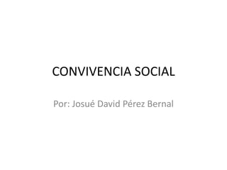 CONVIVENCIA SOCIAL
Por: Josué David Pérez Bernal
 