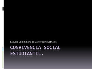 Escuela Colombiana de Carreras Industriales.

CONVIVENCIA SOCIAL
ESTUDIANTIL.
 
