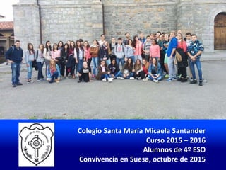 Colegio Santa María Micaela Santander
Curso 2015 – 2016
Alumnos de 4º ESO
Convivencia en Suesa, octubre de 2015
 