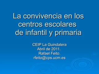 La convivencia en los centros escolares  de infantil y primaria CEIP La Guindalera Abril de 2011.  Rafael Feito. [email_address] 