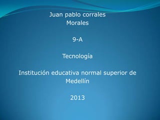 Juan pablo corrales
               Morales

                  9-A

              Tecnología

Institución educativa normal superior de
                Medellín

                 2013
 