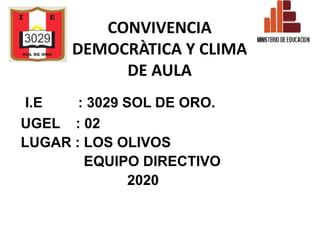 CONVIVENCIA
DEMOCRÀTICA Y CLIMA
DE AULA
I.E : 3029 SOL DE ORO.
UGEL : 02
LUGAR : LOS OLIVOS
EQUIPO DIRECTIVO
2020
 