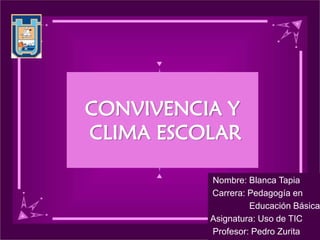 CONVIVENCIA Y
CLIMA ESCOLAR
Nombre: Blanca Tapia
Carrera: Pedagogía en
Educación Básica
Asignatura: Uso de TIC
Profesor: Pedro Zurita
 