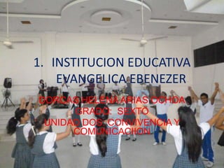 1. INSTITUCION EDUCATIVA
    EVANGELICA EBENEZER
DORCAS HELENA ARIAS OCHOA
      GRADO: SEXTO
 UNIDAD DOS: CONVIVENCIA Y
      COMUNICACIION
 