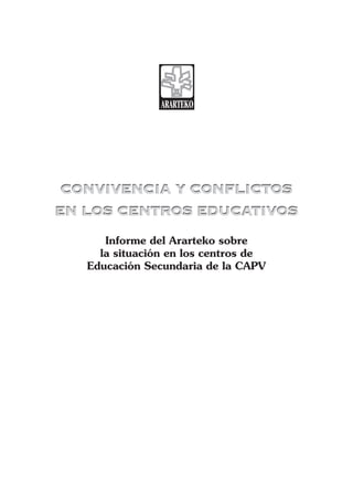 CONVIVENCIA Y CONFLICTOS
EN LOS CENTROS EDUCATIVOS
CONVIVENCIA Y CONFLICTOS
EN LOS CENTROS EDUCATIVOS
Informe del Ararteko sobre
la situación en los centros de
Educación Secundaria de la CAPV
 