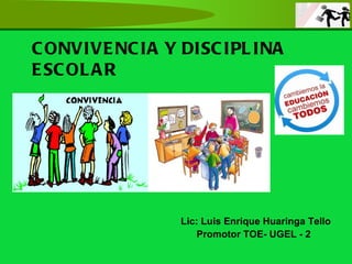 CONVIVENCIA Y DISCIPLINA ESCOLAR Lic: Luis Enrique Huaringa Tello Promotor TOE- UGEL - 2 