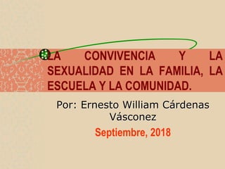 LA CONVIVENCIA Y LA
SEXUALIDAD EN LA FAMILIA, LA
ESCUELA Y LA COMUNIDAD.
Por: Ernesto William Cárdenas
Vásconez
Septiembre...