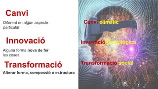 Canvi
Innovació
Transformació
Diferent en algun aspecte
particular
Alguna forma nova de fer
les coses
Alterar forma, compossió o estructura
Canvi climàtic
Innovació tecnològica
Transformació social
 
