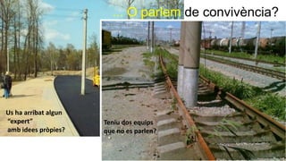 Us ha arribat algun
“expert”
amb idees pròpies?
Teniu dos equips
que no es parlen?
... O parlem de convivència?
 