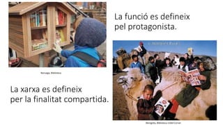 La funció es defineix
pel protagonista.
Noruega, Biblioteca
Mongòlia, Biblioteca mòbil Corner
La xarxa es defineix
per la finalitat compartida.
 
