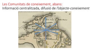 Les Comunitats de coneixement, abans:
Informació centralitzada, difusió de l’objecte-coneixement
 
