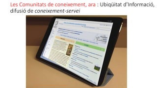 Les Comunitats de coneixement, ara : Ubiqüitat d’Informació,
difusió de coneixement-servei
http://blogs.reuters.com/mediafile/files/2013/01/ipad-mini.jpg
 