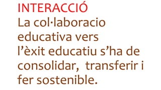 INTERACCIÓ
La col·laboracio
educativa vers
l’èxit educatiu s’ha de
consolidar, transferir i
fer sostenible.
 