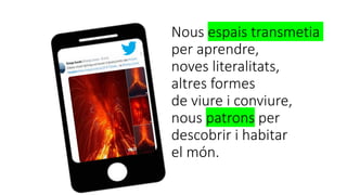 Nous espais transmetia
per aprendre,
noves literalitats,
altres formes
de viure i conviure,
nous patrons per
descobrir i habitar
el món.
 