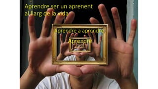 Aprendre ser un aprenent
al llarg de la vida
Aprendre
Aprendre a aprendre
 
