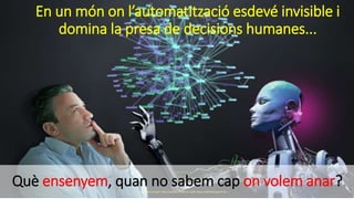 https://tctechcrunch2011.files.wordpress.com/2016/11/gettyimages-496800562.jpg?w=738
Què ensenyem, quan no sabem cap on volem anar?
En un món on l’automatització esdevé invisible i
domina la presa de decisions humanes...
 