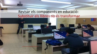 Revisar els components en educació:
Substituir els llibres no és transformar
http://mon.uvic.cat/fec/files/2014/02/foto.jpg
 