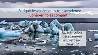 Enriquir les dinàmiques transcendents:
Conèixer no és compartir
Photo by Gian-Reto Tarnutzer on Unsplash
Quants colors
desapareixen
amb el canvi
climàtic?
 