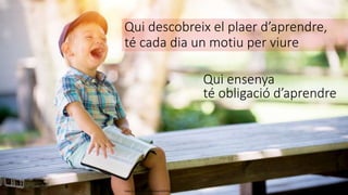 Qui descobreix el plaer d’aprendre,
té cada dia un motiu per viure
https://unsplash.com/photos/4K2lIP0zc_k
Qui ensenya
té obligació d’aprendre
 