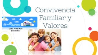 Convivencia
Familiar y
ValoresLcda. Judith Ruiz
Orientadora
 