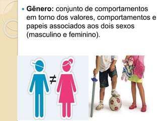  Gênero: conjunto de comportamentos
em torno dos valores, comportamentos e
papeis associados aos dois sexos
(masculino e feminino).
 