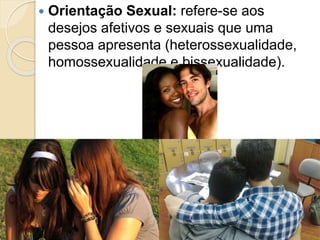  Orientação Sexual: refere-se aos
desejos afetivos e sexuais que uma
pessoa apresenta (heterossexualidade,
homossexualidade e bissexualidade).
 