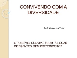 CONVIVENDO COM A
DIVERSIDADE
É POSSÍVEL CONVIVER COM PESSOAS
DIFERENTES SEM PRECONCEITO?
Prof: Alessandra Vieira
 