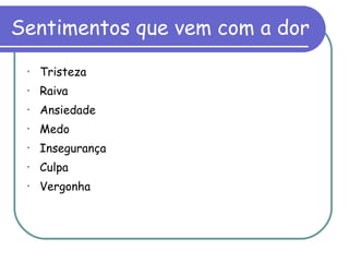 Sentimentos que vem com a dor Tristeza  Raiva Ansiedade  Medo  Insegurança  Culpa  Vergonha 