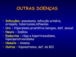 OUTRAS DOENÇAS
• Infecções: pneumonia, infecção urinária,
erisipela, tuberculose,influenza
• Uro : Hiperplasia prostática benigna, disf. sexual
• Neuro : Insônia
• Endocrino : Hipo e hipertireoidismo,
hiperparatireoidismo
• Hemato : Anemia
• Outros : hiponatremia, def. de B12
 