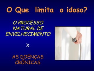 O Que limita o idoso?
O PROCESSO
NATURAL DE
ENVELHECIMENTO
X
AS DOENÇAS
CRÔNICAS
 