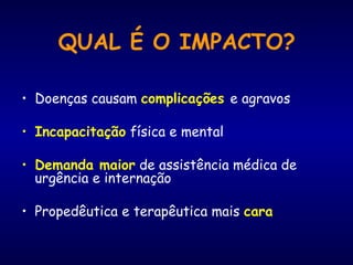 QUAL É O IMPACTO?
• Doenças causam complicações e agravos
• Incapacitação física e mental
• Demanda maior de assistência médica de
urgência e internação
• Propedêutica e terapêutica mais cara
 