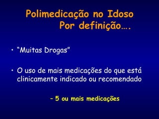 Polimedicação no Idoso
Por definição….
• “Muitas Drogas”
• O uso de mais medicações do que está
clinicamente indicado ou recomendado
– 5 ou mais medicações
 